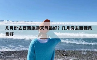 几月份去西藏旅游天气最好？几月份去西藏风景好