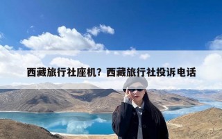 西藏旅行社座机？西藏旅行社投诉电话