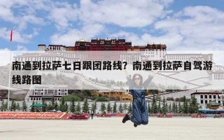 南通到拉萨七日跟团路线？南通到拉萨自驾游线路图