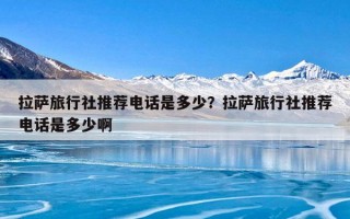 拉萨旅行社推荐电话是多少？拉萨旅行社推荐电话是多少啊