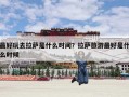 最好玩去拉萨是什么时间？拉萨旅游最好是什么时候