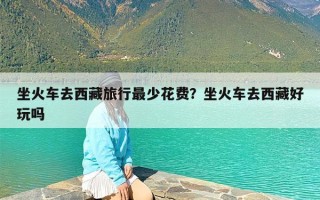 坐火车去西藏旅行最少花费？坐火车去西藏好玩吗