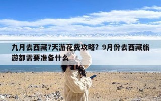 九月去西藏7天游花费攻略？9月份去西藏旅游都需要准备什么
