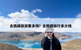 去西藏旅游要多钱？去西藏旅行多少钱