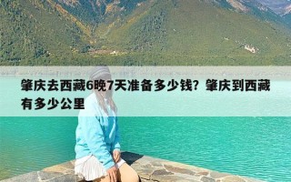 肇庆去西藏6晚7天准备多少钱？肇庆到西藏有多少公里