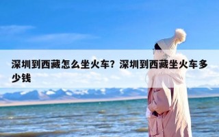 深圳到西藏怎么坐火车？深圳到西藏坐火车多少钱