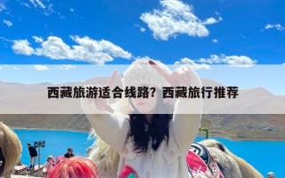 西藏旅游适合线路？西藏旅行推荐