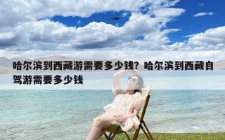 哈尔滨到西藏游需要多少钱？哈尔滨到西藏自驾游需要多少钱