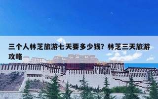 三个人林芝旅游七天要多少钱？林芝三天旅游攻略