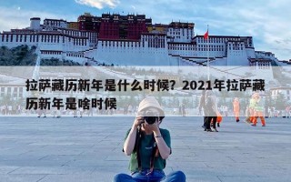 拉萨藏历新年是什么时候？2021年拉萨藏历新年是啥时候