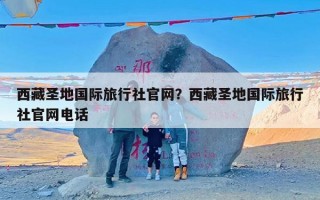 西藏圣地国际旅行社官网？西藏圣地国际旅行社官网电话