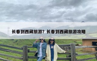 长春到西藏旅游？长春到西藏旅游攻略