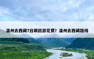 温州去西藏7日跟团游花费？温州去西藏路线