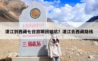湛江到西藏七日游跟团避坑？湛江去西藏路线