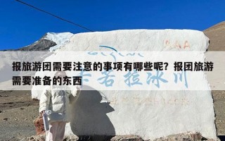 报旅游团需要注意的事项有哪些呢？报团旅游需要准备的东西