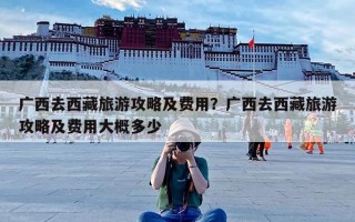 广西去西藏旅游攻略及费用？广西去西藏旅游攻略及费用大概多少