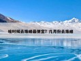 啥时候去珠峰最便宜？几月份去珠峰
