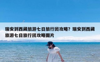 瑞安到西藏旅游七日旅行团攻略？瑞安到西藏旅游七日旅行团攻略图片