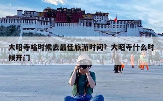 大昭寺啥时候去最佳旅游时间？大昭寺什么时候开门