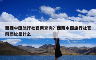 西藏中国旅行社官网查询？西藏中国旅行社官网网址是什么