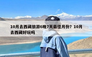 10月去西藏旅游6晚7天最佳月份？10月去西藏好玩吗