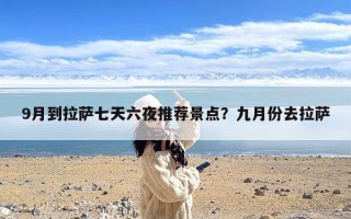 9月到拉萨七天六夜推荐景点？九月份去拉萨