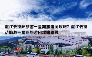 湛江去拉萨旅游一星期旅游团攻略？湛江去拉萨旅游一星期旅游团攻略路线