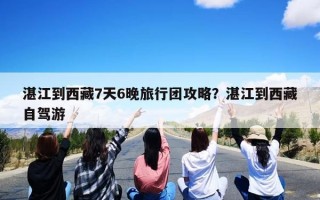 湛江到西藏7天6晚旅行团攻略？湛江到西藏自驾游