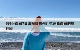 6月份西藏7日游报价杭州？杭州去西藏的旅行团