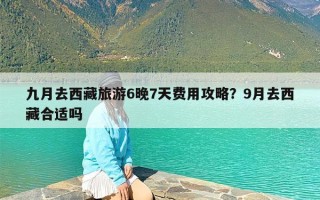 九月去西藏旅游6晚7天费用攻略？9月去西藏合适吗