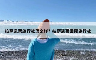 拉萨凯莱旅行社怎么样？拉萨凯莱国际旅行社
