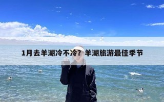 1月去羊湖冷不冷？羊湖旅游最佳季节