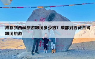 成都到西藏旅游跟团多少钱？成都到西藏自驾跟团旅游