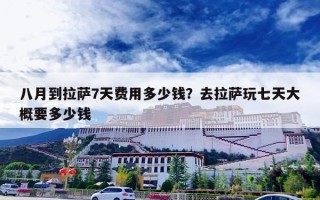 八月到拉萨7天费用多少钱？去拉萨玩七天大概要多少钱