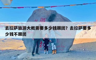 去拉萨旅游大概需要多少钱跟团？去拉萨要多少钱不跟团