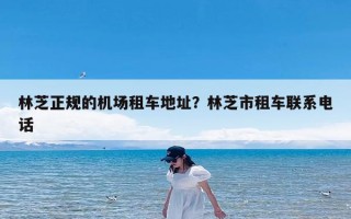 林芝正规的机场租车地址？林芝市租车联系电话