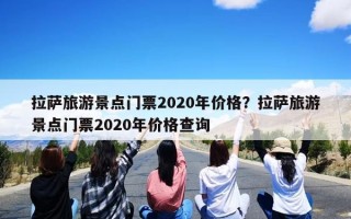 拉萨旅游景点门票2020年价格？拉萨旅游景点门票2020年价格查询