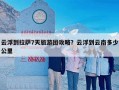 云浮到拉萨7天旅游团攻略？云浮到云南多少公里