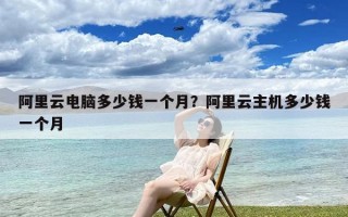 阿里云电脑多少钱一个月？阿里云主机多少钱一个月