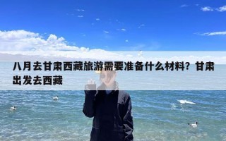 八月去甘肃西藏旅游需要准备什么材料？甘肃出发去西藏