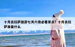 十月去拉萨旅游七天六夜必看景点？十月去拉萨准备什么