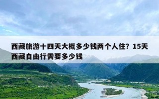 西藏旅游十四天大概多少钱两个人住？15天西藏自由行需要多少钱