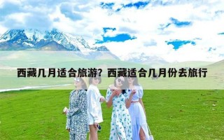 西藏几月适合旅游？西藏适合几月份去旅行