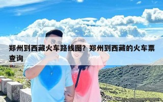 郑州到西藏火车路线图？郑州到西藏的火车票查询