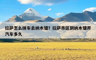 拉萨怎么拼车去纳木错？拉萨市区到纳木错开汽车多久