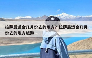 拉萨最适合几月份去的地方？拉萨最适合几月份去的地方旅游