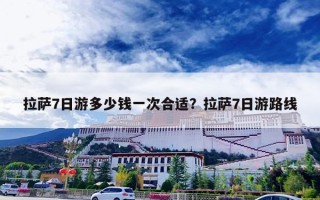 拉萨7日游多少钱一次合适？拉萨7日游路线