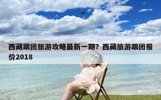 西藏跟团旅游攻略最新一期？西藏旅游跟团报价2018