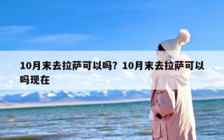 10月末去拉萨可以吗？10月末去拉萨可以吗现在