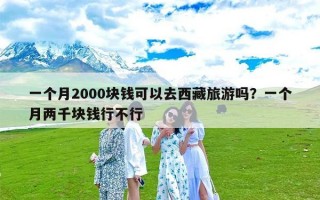 一个月2000块钱可以去西藏旅游吗？一个月两千块钱行不行